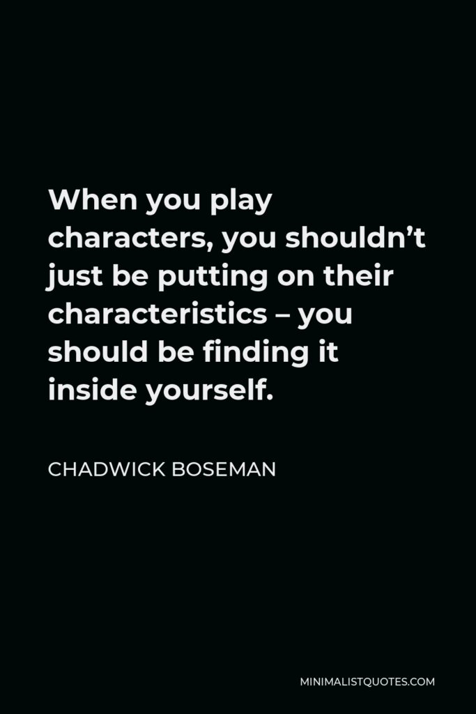 Chadwick Boseman Quote - When you play characters, you shouldn’t just be putting on their characteristics – you should be finding it inside yourself.