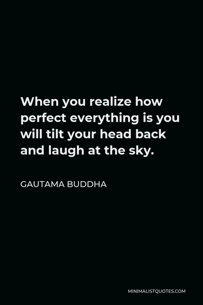 Gautama Buddha Quote - When you realize how perfect everything is you will tilt your head back and laugh at the sky.