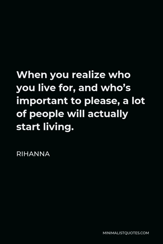 Rihanna Quote - When you realize who you live for, and who’s important to please, a lot of people will actually start living.