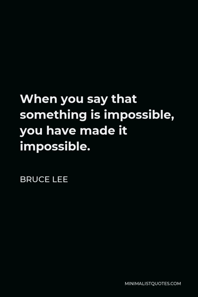 Bruce Lee Quote - When you say that something is impossible, you have made it impossible.