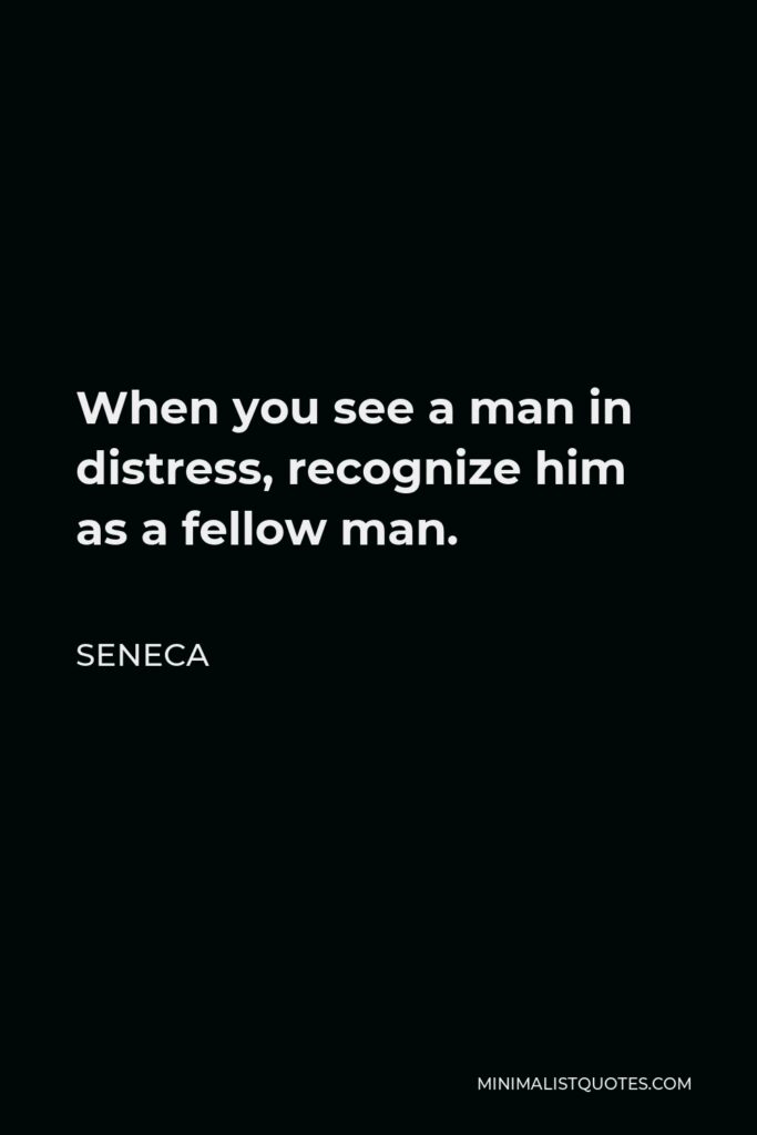 Seneca Quote - When you see a man in distress, recognize him as a fellow man.