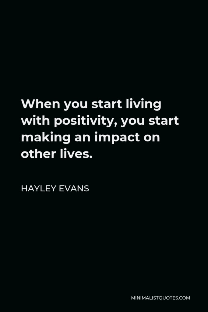 Hayley Evans Quote - When you start living with positivity, you start making an impact on other lives.