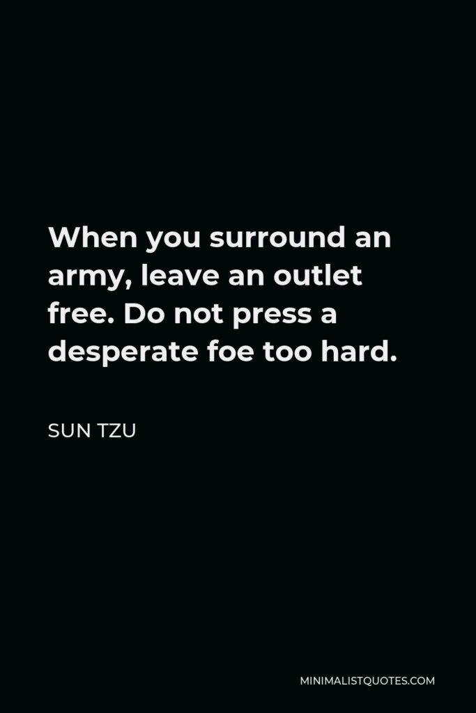 Sun Tzu Quote - When you surround an army, leave an outlet free. Do not press a desperate foe too hard.