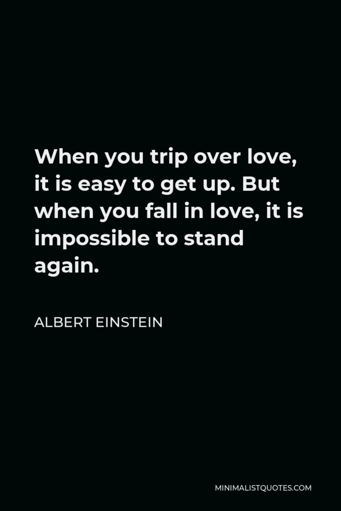 Albert Einstein Quote - When you trip over love, it is easy to get up. But when you fall in love, it is impossible to stand again.