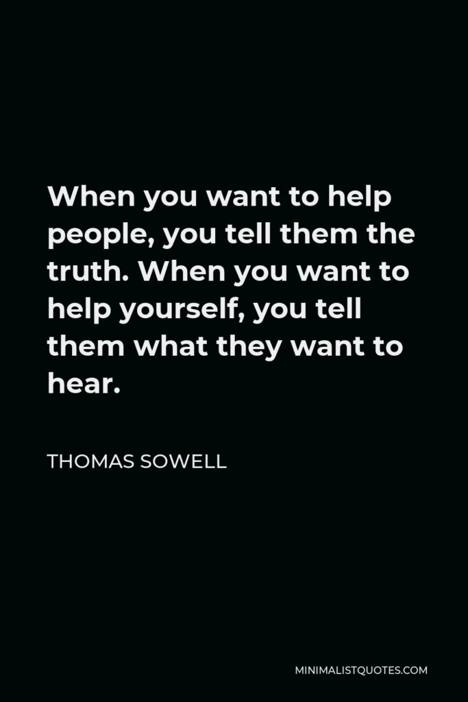Thomas Sowell Quote - When you want to help people, you tell them the truth. When you want to help yourself, you tell them what they want to hear.