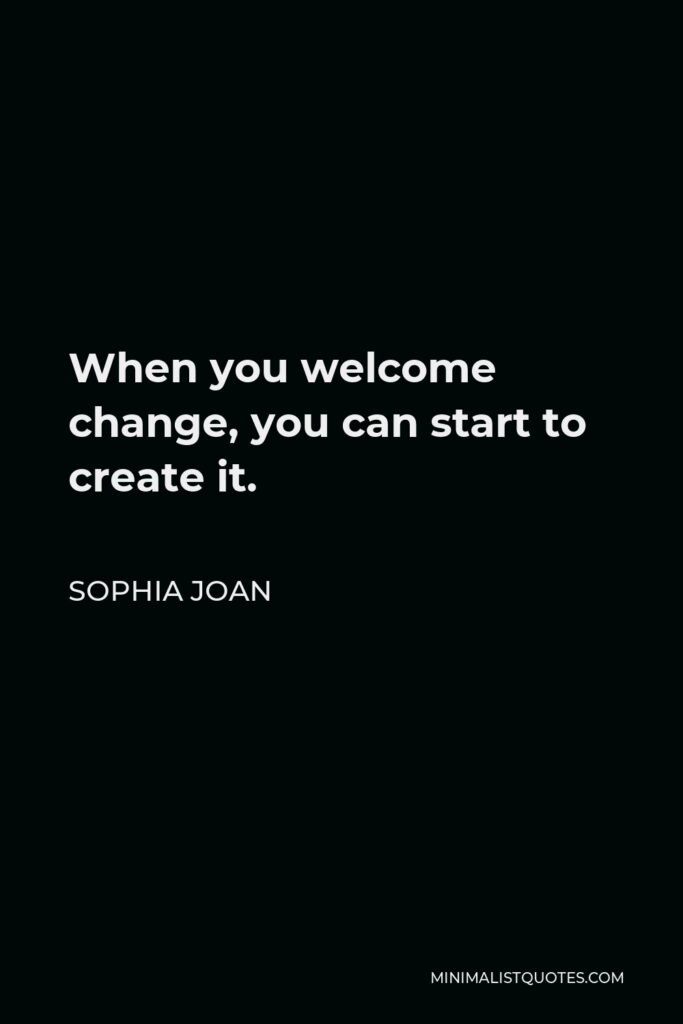 Sophia Joan Quote - When you welcome change, you can start to create it. 