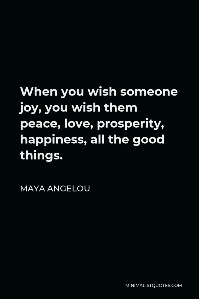 Maya Angelou Quote - When you wish someone joy, you wish them peace, love, prosperity, happiness, all the good things.