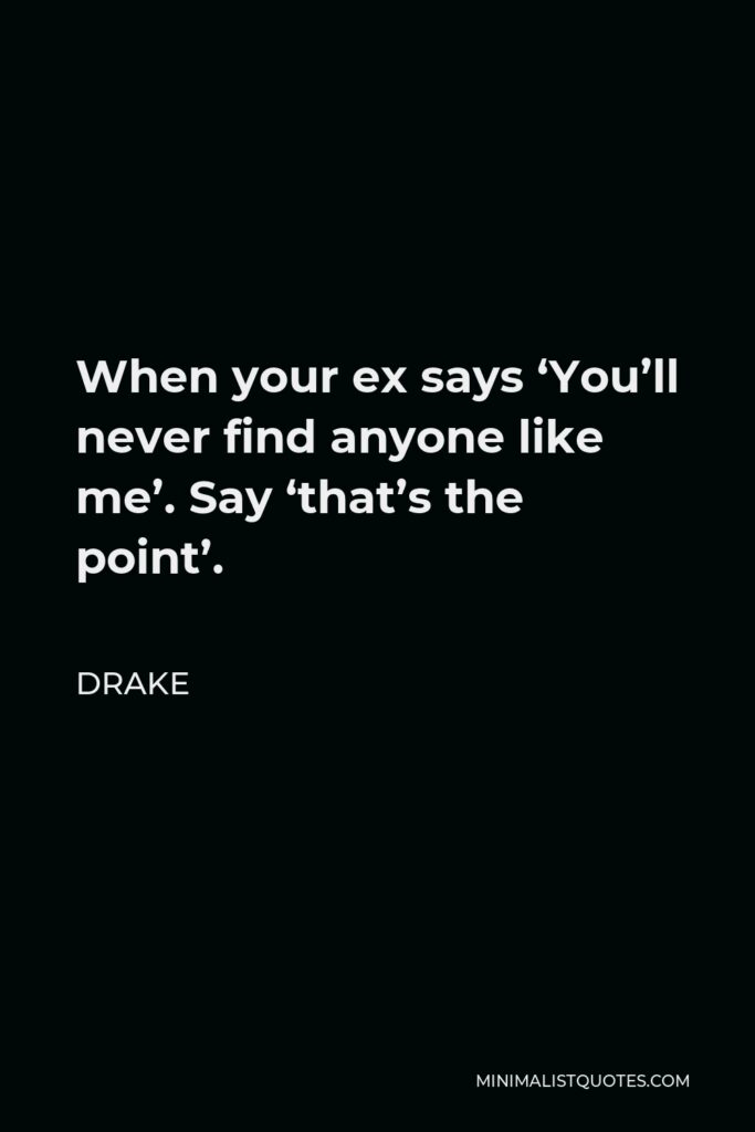 Drake Quote - When your ex says ‘You’ll never find anyone like me’. Say ‘that’s the point’.