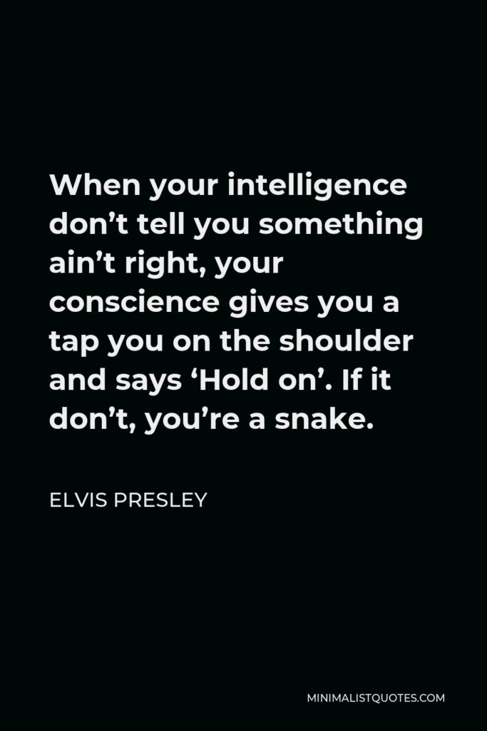 Elvis Presley Quote - When your intelligence don’t tell you something ain’t right, your conscience gives you a tap you on the shoulder and says ‘Hold on’. If it don’t, you’re a snake.
