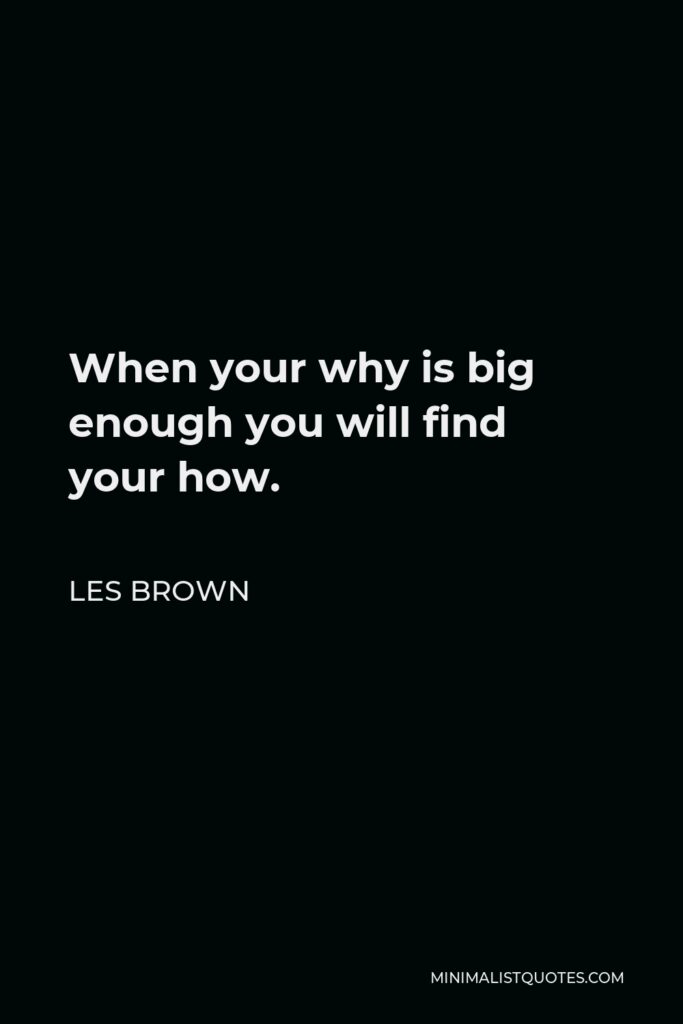 Les Brown Quote - When your why is big enough you will find your how.