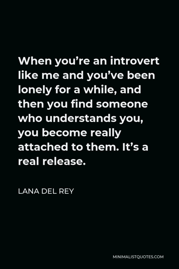 Lana Del Rey Quote - When you’re an introvert like me and you’ve been lonely for a while, and then you find someone who understands you, you become really attached to them. It’s a real release.