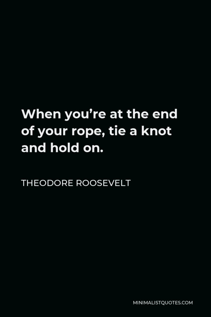 Theodore Roosevelt Quote - When you’re at the end of your rope, tie a knot and hold on.