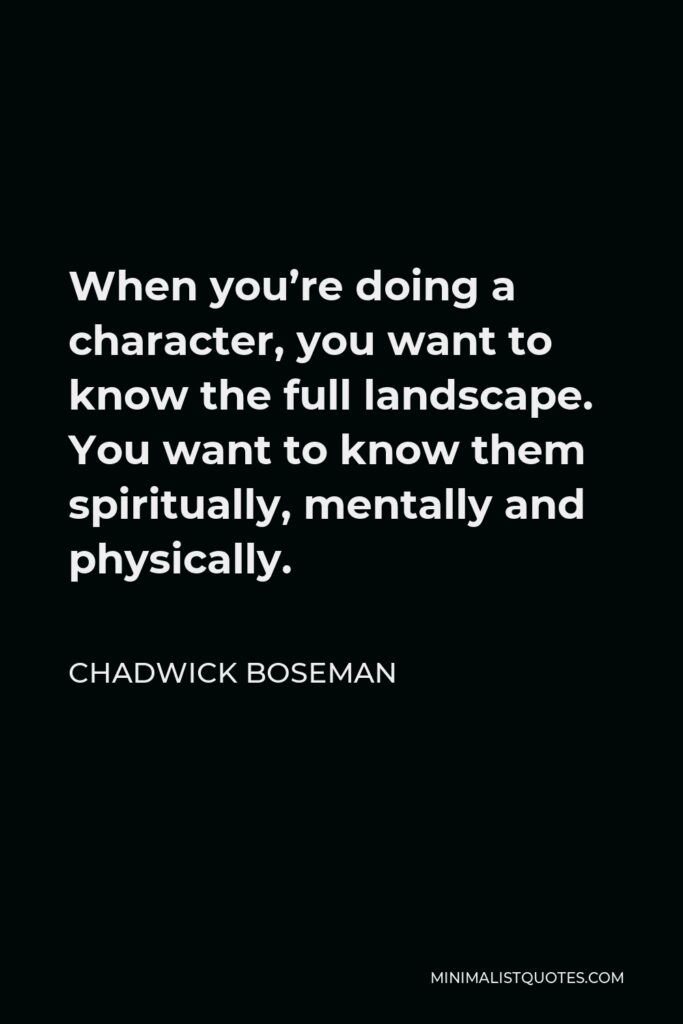 Chadwick Boseman Quote - When you’re doing a character, you want to know the full landscape. You want to know them spiritually, mentally and physically.