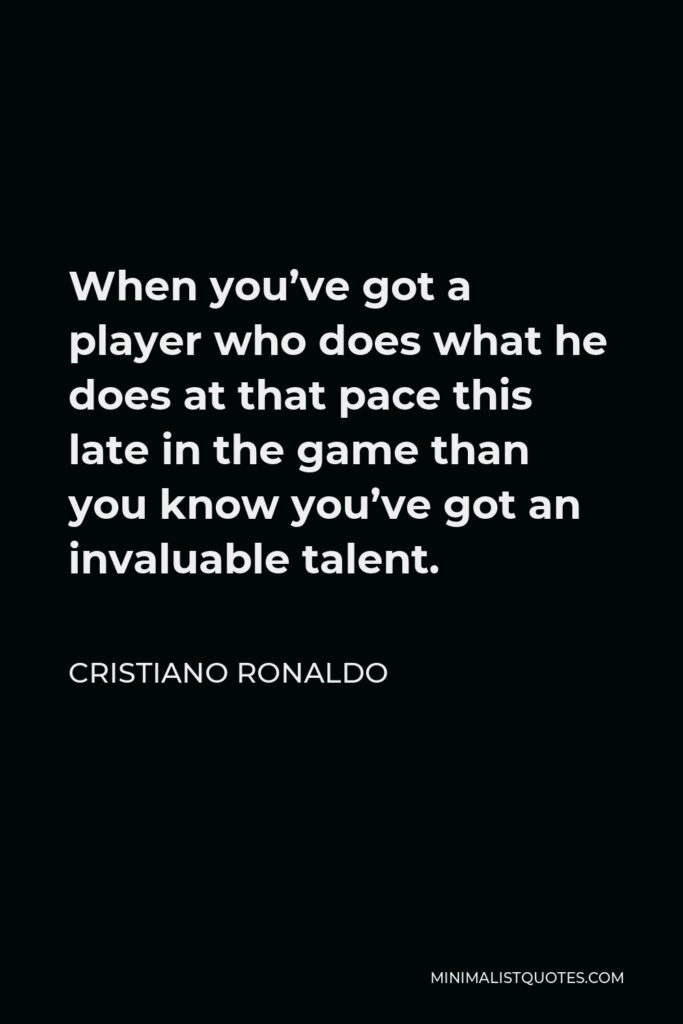 Cristiano Ronaldo Quote - When you’ve got a player who does what he does at that pace this late in the game than you know you’ve got an invaluable talent.
