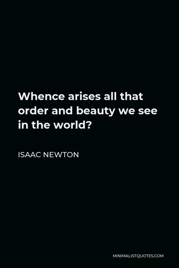 Isaac Newton Quote - Whence arises all that order and beauty we see in the world?