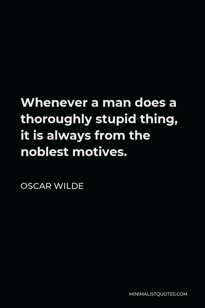 Oscar Wilde Quote - Whenever a man does a thoroughly stupid thing, it is always from the noblest motives.