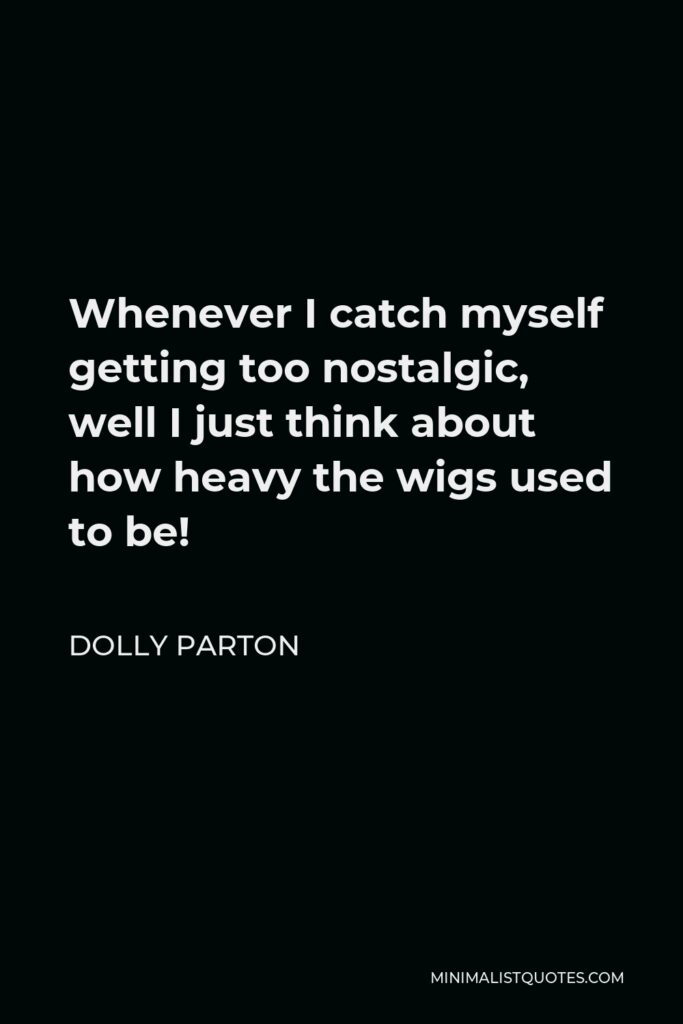 Dolly Parton Quote - Whenever I catch myself getting too nostalgic, well I just think about how heavy the wigs used to be!