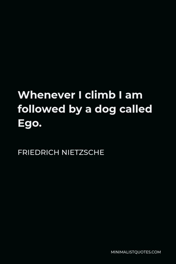 Friedrich Nietzsche Quote - Whenever I climb I am followed by a dog called Ego.
