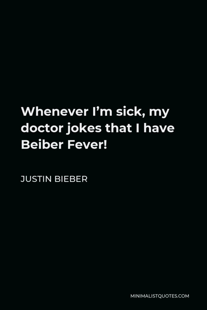 Justin Bieber Quote - Whenever I’m sick, my doctor jokes that I have Beiber Fever!