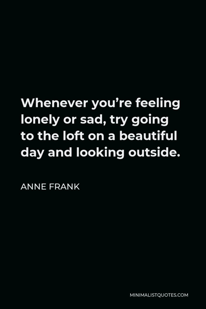 Anne Frank Quote - Whenever you’re feeling lonely or sad, try going to the loft on a beautiful day and looking outside.
