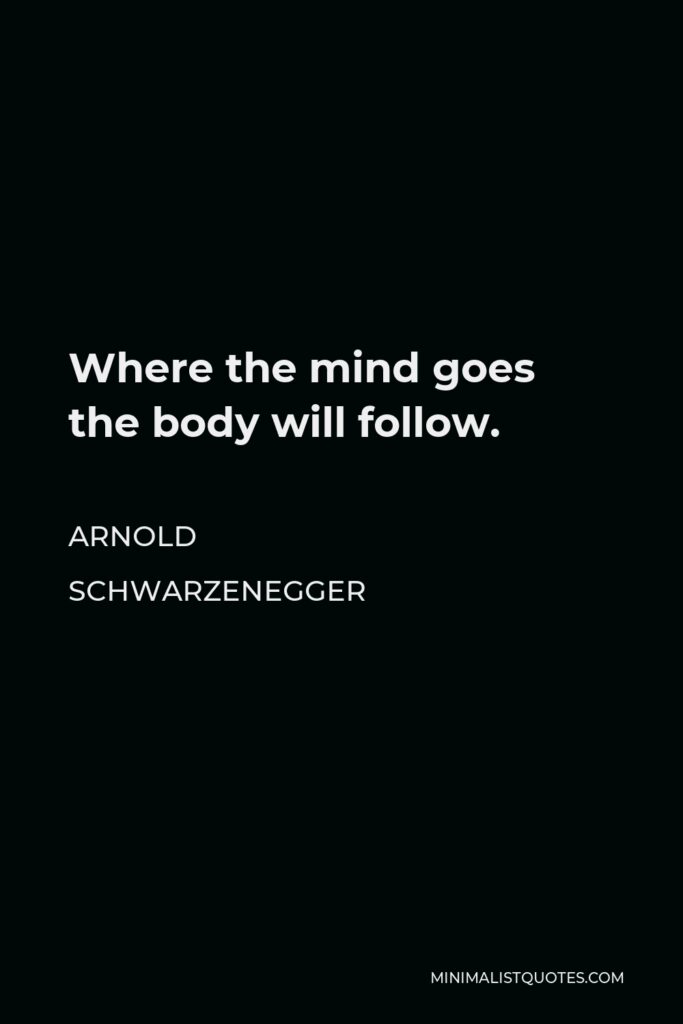 Arnold Schwarzenegger Quote - Where the mind goes the body will follow.