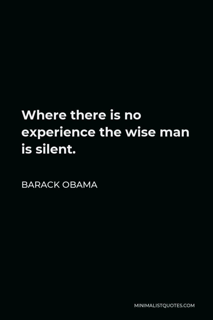 Barack Obama Quote - Where there is no experience the wise man is silent.
