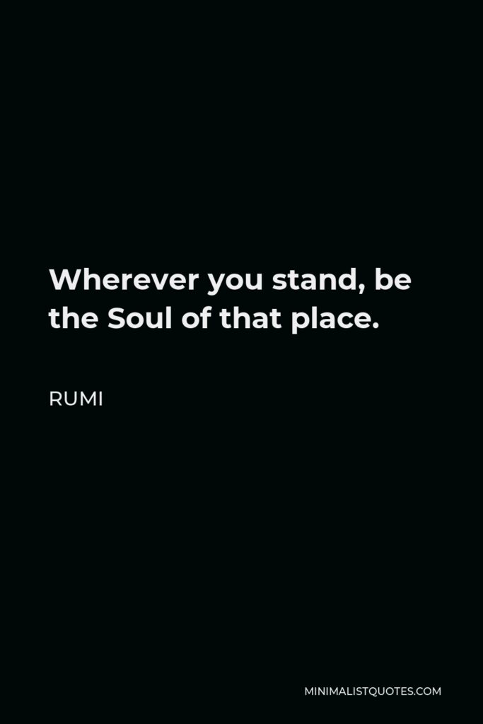Rumi Quote - Wherever you stand, be the Soul of that place.