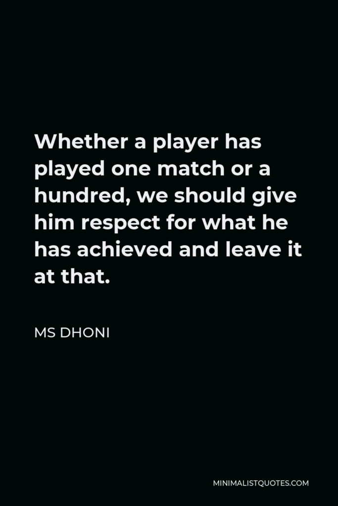 MS Dhoni Quote - Whether a player has played one match or a hundred, we should give him respect for what he has achieved and leave it at that.