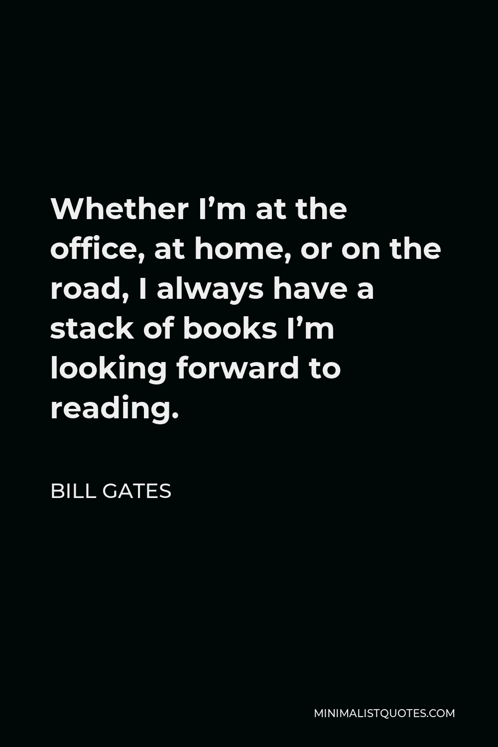Bill Gates Quote - Whether I’m at the office, at home, or on the road, I always have a stack of books I’m looking forward to reading.