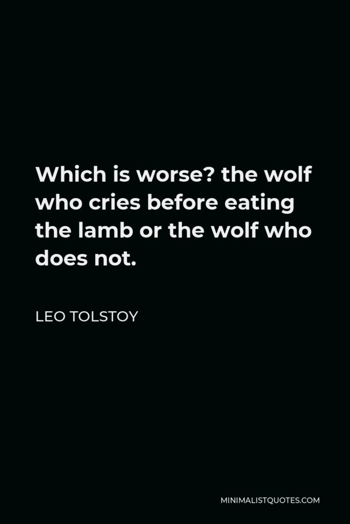 Leo Tolstoy Quote - Which is worse? the wolf who cries before eating the lamb or the wolf who does not.