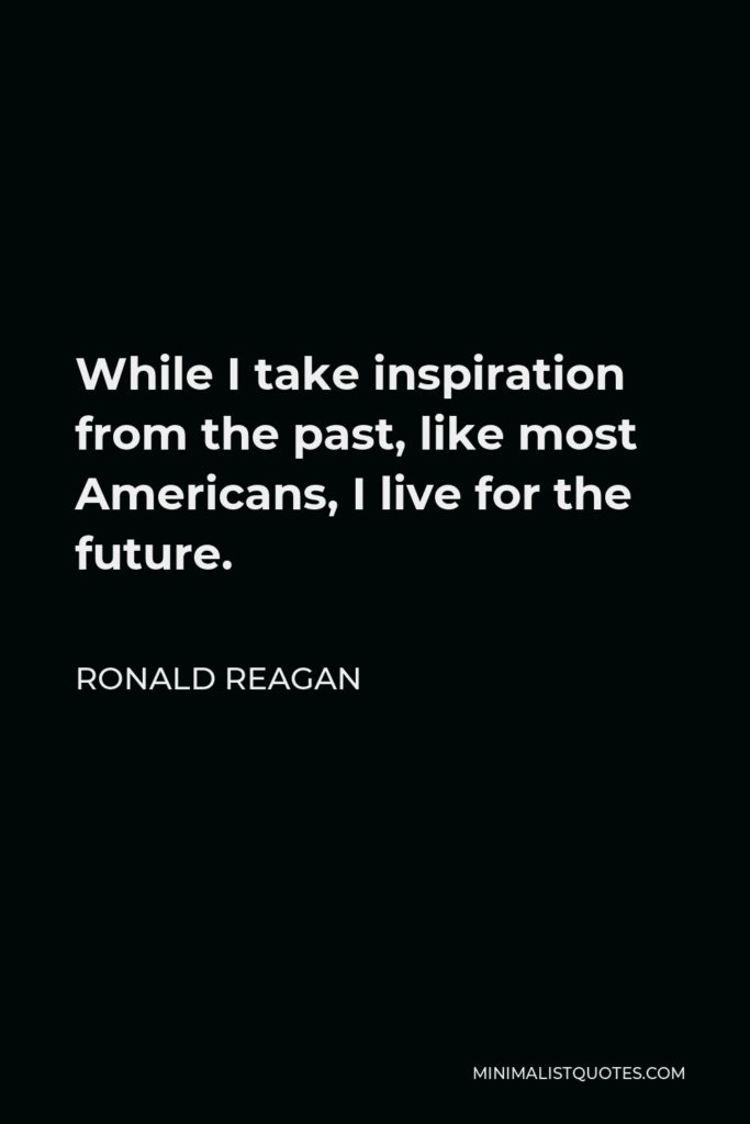 Ronald Reagan Quote - While I take inspiration from the past, like most Americans, I live for the future.