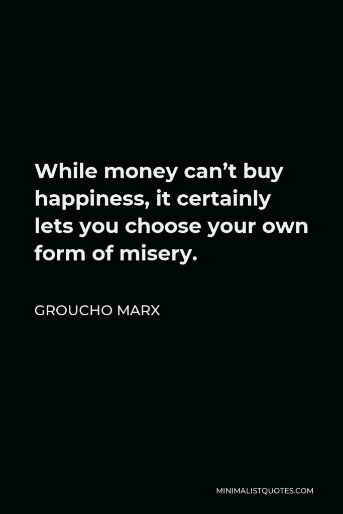 Groucho Marx Quote - While money can’t buy happiness, it certainly lets you choose your own form of misery.