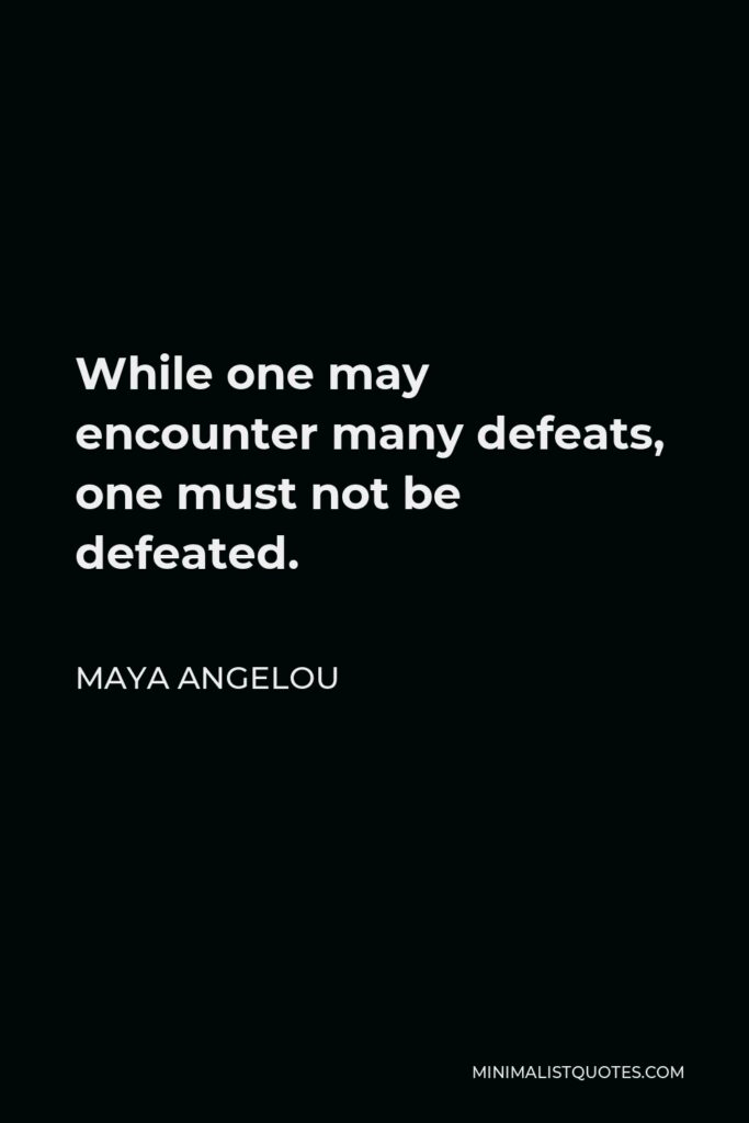 Maya Angelou Quote - While one may encounter many defeats, one must not be defeated.