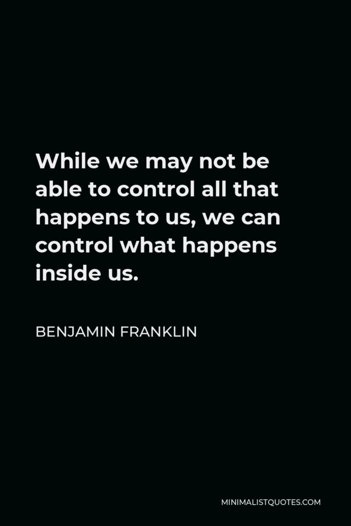 Benjamin Franklin Quote - While we may not be able to control all that happens to us, we can control what happens inside us.