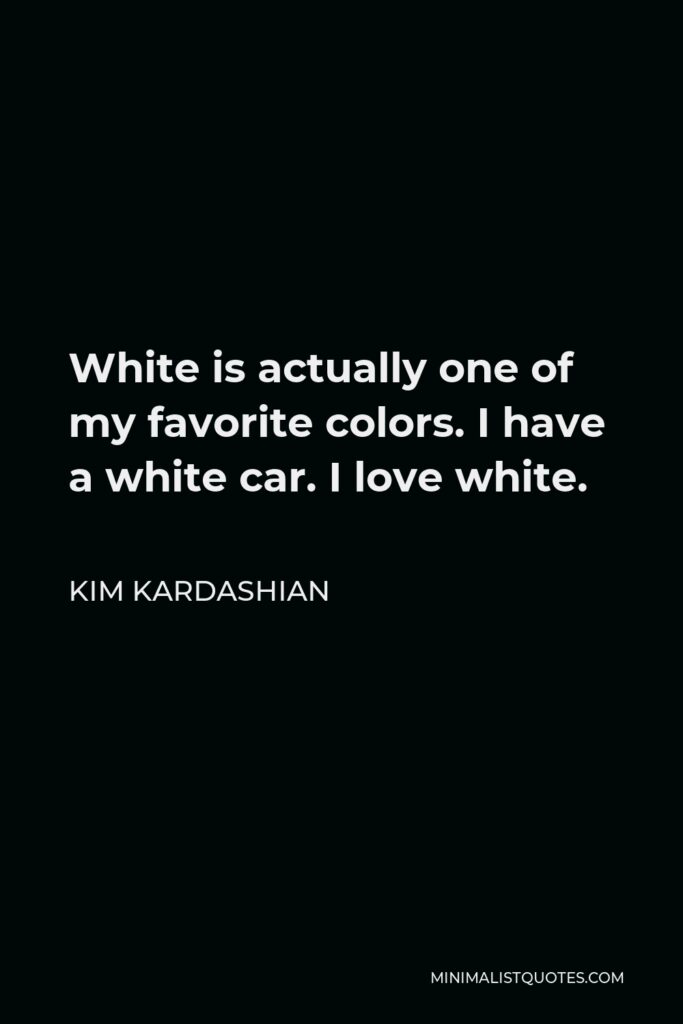 Kim Kardashian Quote - White is actually one of my favorite colors. I have a white car. I love white.