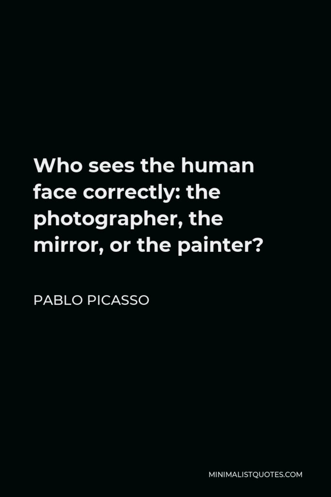 Pablo Picasso Quote - Who sees the human face correctly: the photographer, the mirror, or the painter?