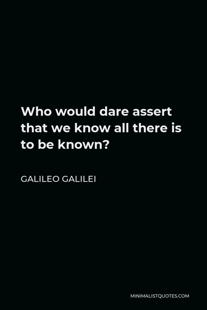 Galileo Galilei Quote - Who would dare assert that we know all there is to be known?