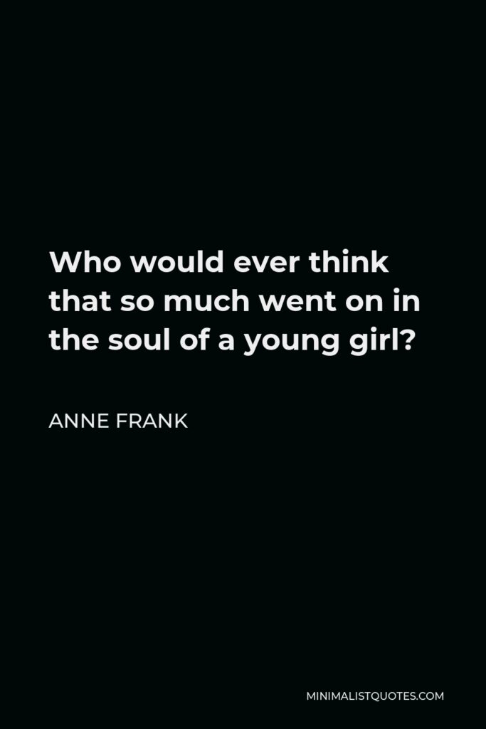 Anne Frank Quote - Who would ever think that so much went on in the soul of a young girl?