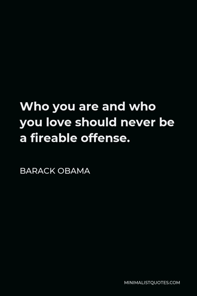 Barack Obama Quote - Who you are and who you love should never be a fireable offense.
