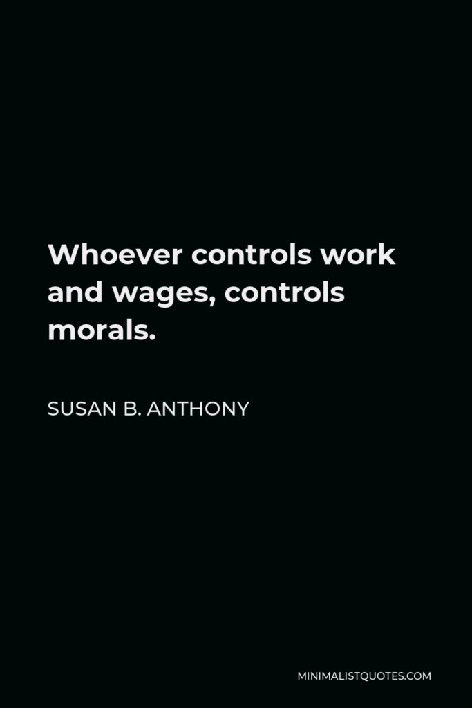 Susan B. Anthony Quote - Whoever controls work and wages, controls morals.