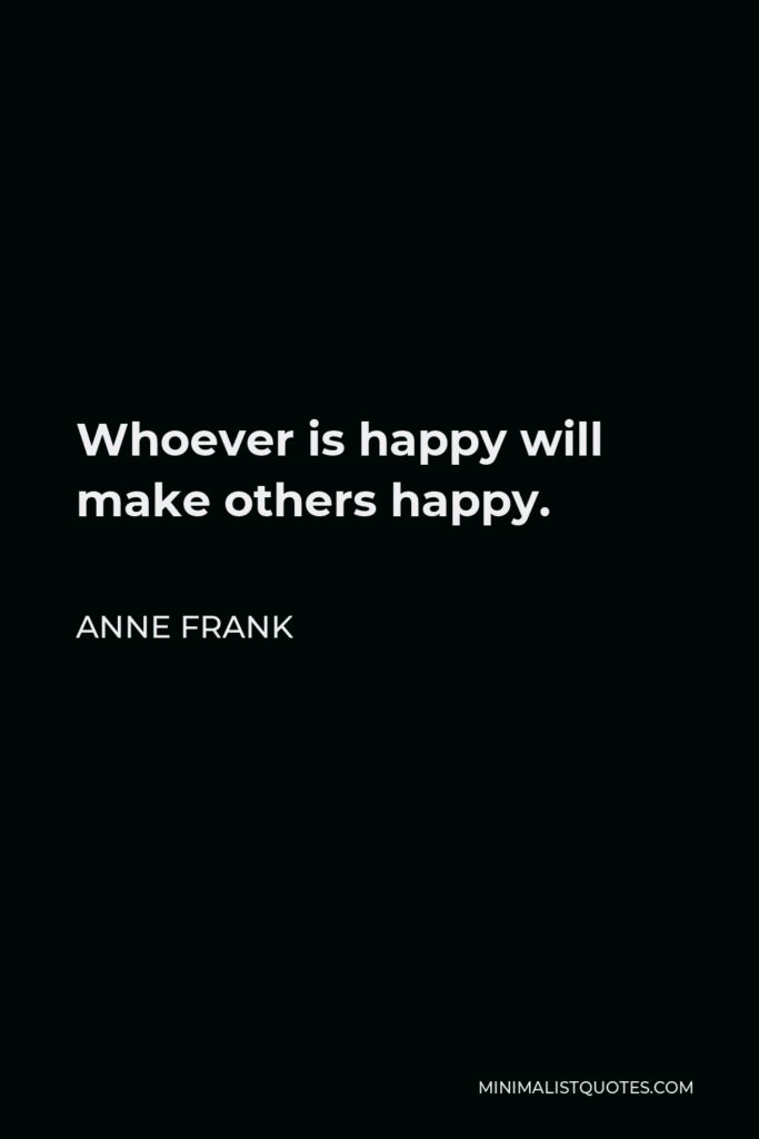 Anne Frank Quote - Whoever is happy will make others happy.