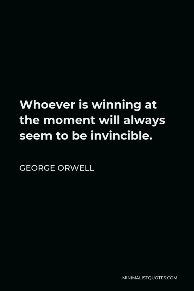 George Orwell Quote - Whoever is winning at the moment will always seem to be invincible.