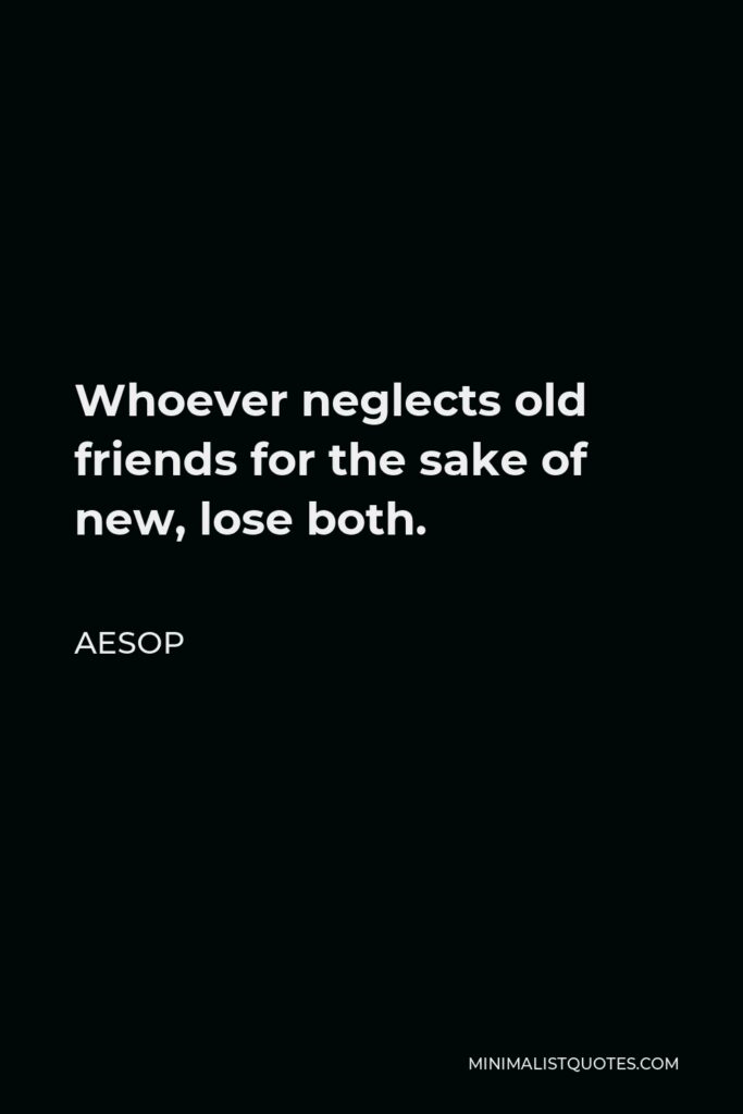 Aesop Quote - Whoever neglects old friends for the sake of new, lose both.