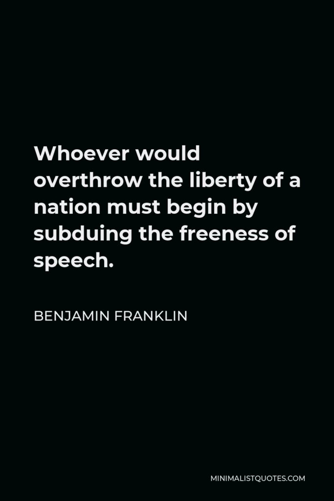 Benjamin Franklin Quote - Whoever would overthrow the liberty of a nation must begin by subduing the freeness of speech.