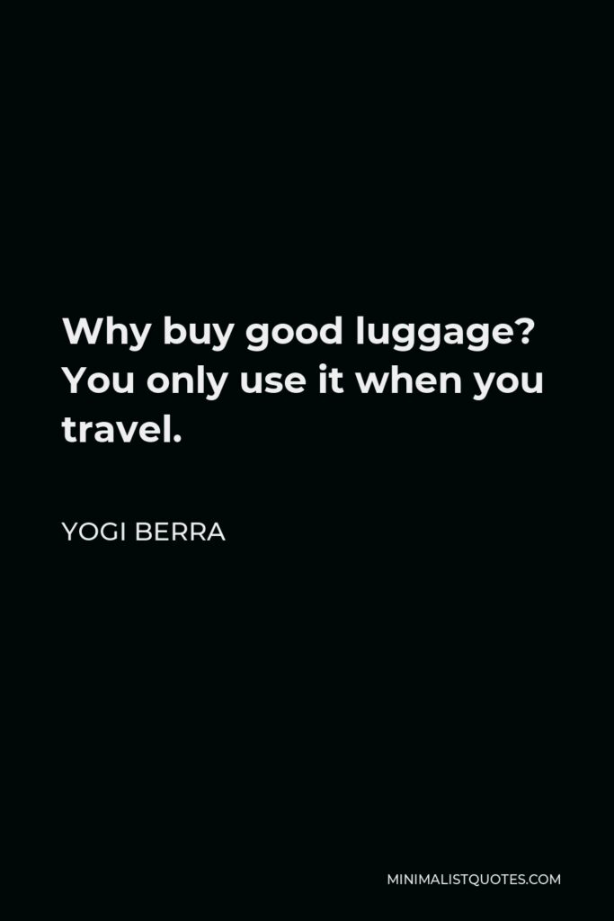 Yogi Berra Quote - Why buy good luggage? You only use it when you travel.