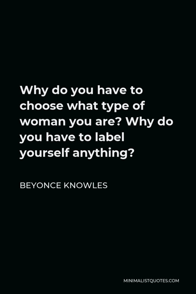 Beyonce Knowles Quote - Why do you have to choose what type of woman you are? Why do you have to label yourself anything?