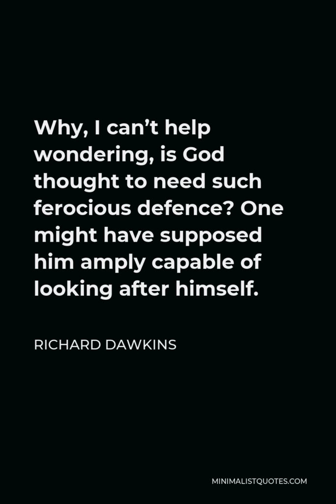 Richard Dawkins Quote - Why, I can’t help wondering, is God thought to need such ferocious defence? One might have supposed him amply capable of looking after himself.