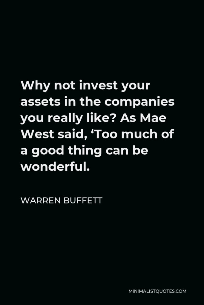 Warren Buffett Quote - Why not invest your assets in the companies you really like? As Mae West said, ‘Too much of a good thing can be wonderful.