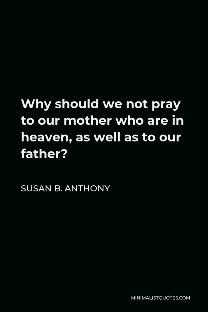 Susan B. Anthony Quote - Why should we not pray to our mother who are in heaven, as well as to our father?