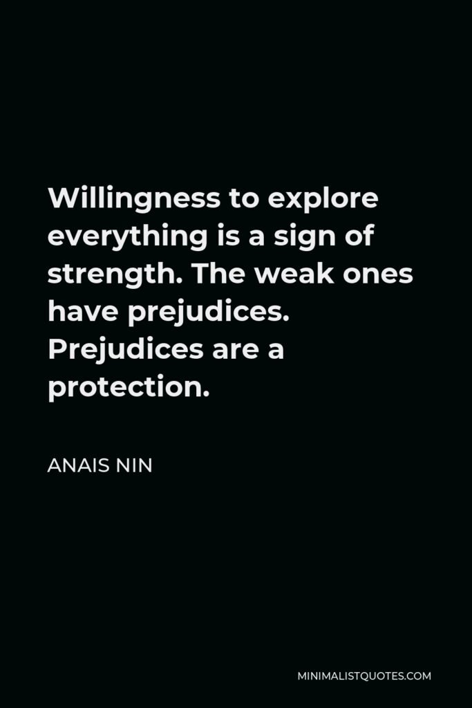 Anais Nin Quote - Willingness to explore everything is a sign of strength. The weak ones have prejudices. Prejudices are a protection.